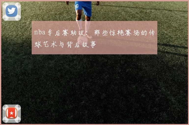 nba季后赛助攻：那些惊艳赛场的传球艺术与背后故事