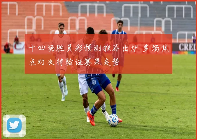 十四场胜负彩预测推荐出炉 多场焦点对决待验证赛果走势