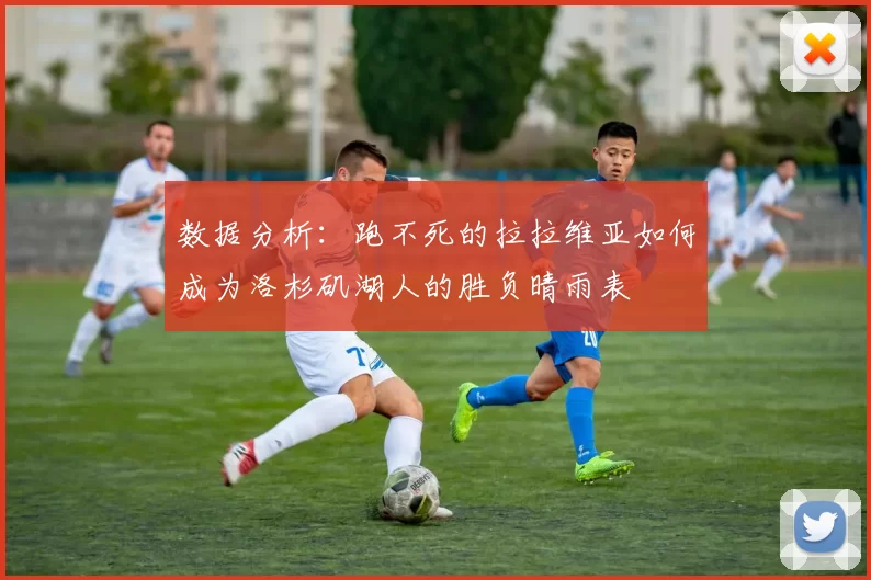 数据分析：跑不死的拉拉维亚如何成为洛杉矶湖人的胜负晴雨表