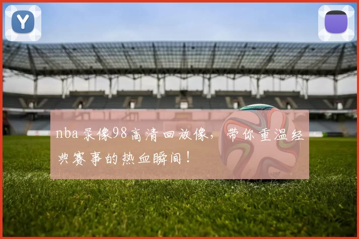 nba录像98高清回放像,带你重温经典赛事的热血瞬间!
