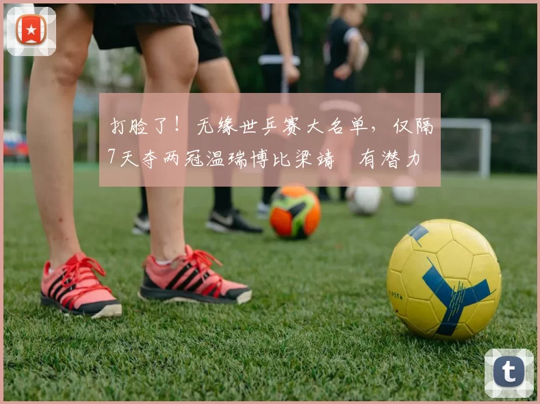 打脸了！无缘世乒赛大名单，仅隔7天夺两冠温瑞博比梁靖崑有潜力