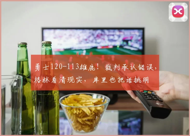 勇士120-113雄鹿！裁判承认错误，格林看清现实，库里也把话挑明