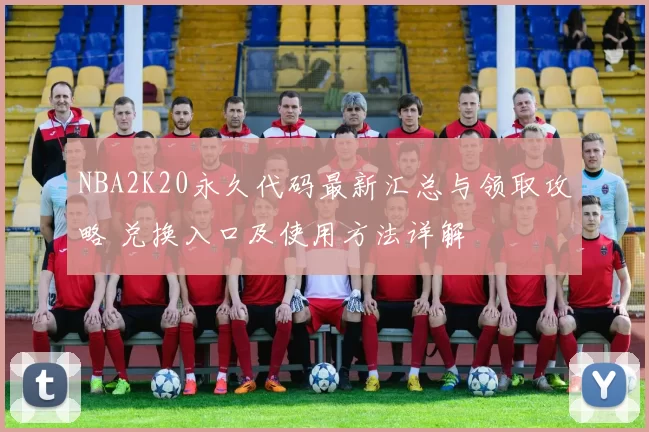 NBA2K20永久代码最新汇总与领取攻略 兑换入口及使用方法详解