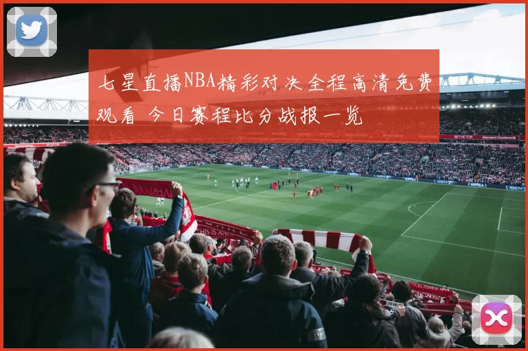 七星直播NBA精彩对决全程高清免费观看 今日赛程比分战报一览
