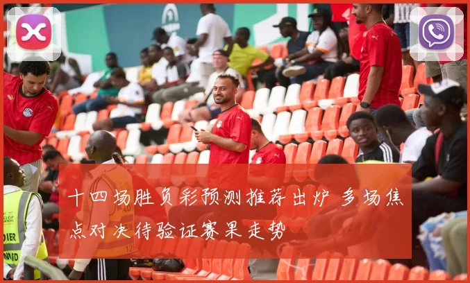 十四场胜负彩预测推荐出炉 多场焦点对决待验证赛果走势