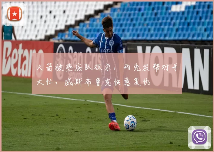 火箭被垫底队双杀，两先发帮对手大忙，威斯布鲁克快意复仇