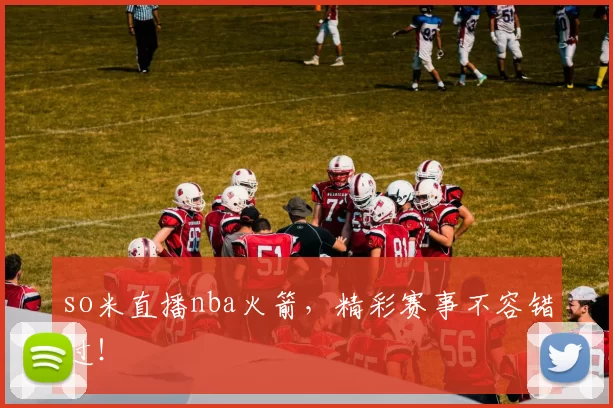 so米直播nba火箭，精彩赛事不容错过！