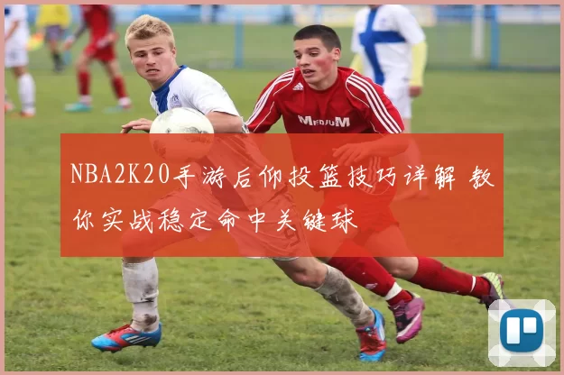 NBA2K20手游后仰投篮技巧详解 教你实战稳定命中关键球