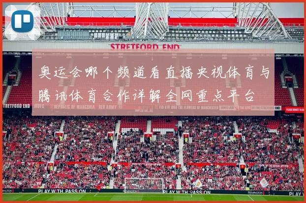 奥运会哪个频道看直播央视体育与腾讯体育合作详解全网重点平台