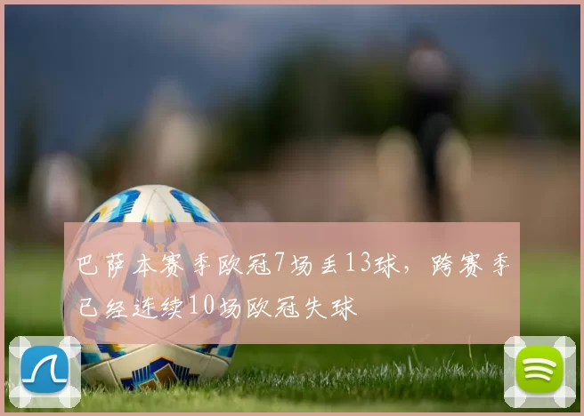 巴萨本赛季欧冠7场丢13球,跨赛季已经连续10场欧冠失球