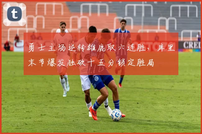 勇士主场逆转雄鹿取六连胜，库里末节爆发独砍十五分锁定胜局