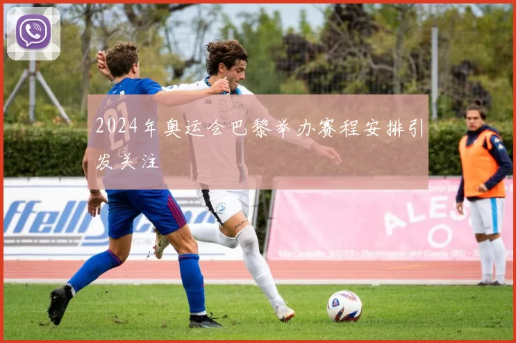 2024年奥运会巴黎举办赛程安排引发关注