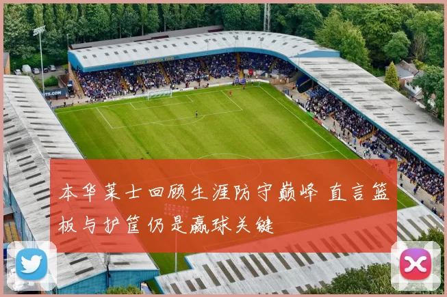 本华莱士回顾生涯防守巅峰 直言篮板与护筐仍是赢球关键
