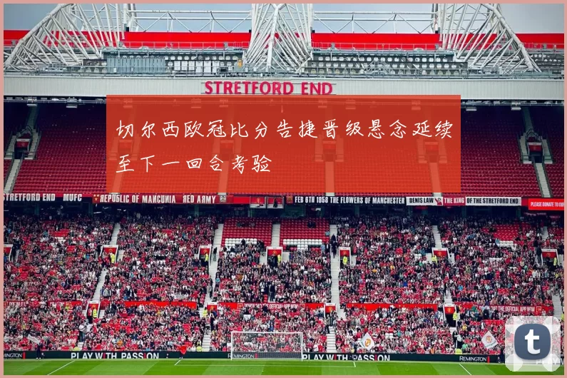 切尔西欧冠比分告捷晋级悬念延续至下一回合考验