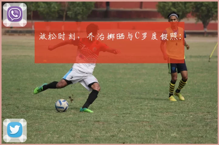 放松时刻，乔治娜晒与C罗度假照：