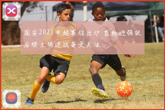 国安2021中超赛程出炉 首轮迎强敌后续主场连战备受关注