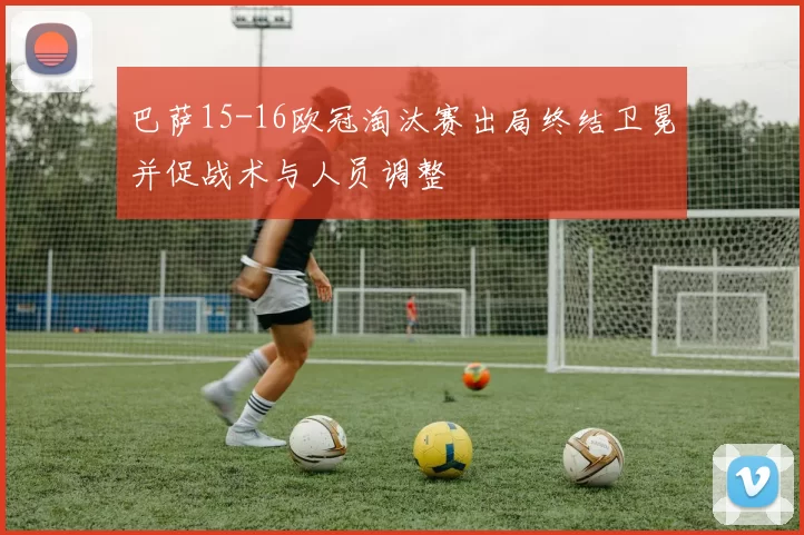 巴萨15-16欧冠淘汰赛出局终结卫冕并促战术与人员调整