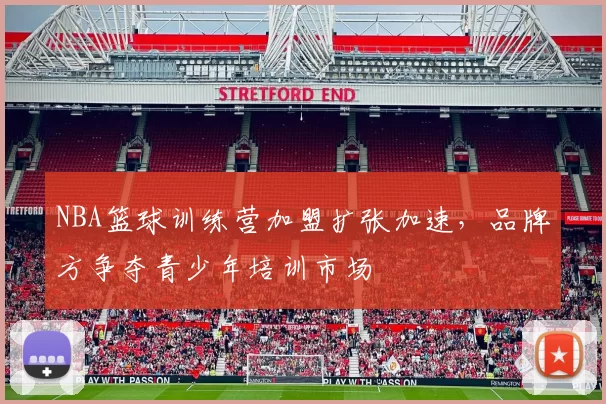 NBA篮球训练营加盟扩张加速，品牌方争夺青少年培训市场