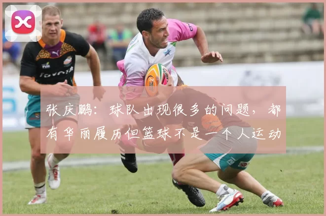 张庆鹏:球队出现很多的问题,都有华丽履历但篮球不是一个人运动