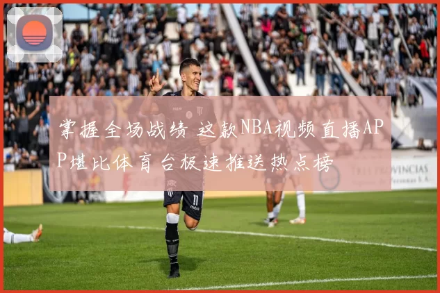 掌握全场战绩 这款NBA视频直播APP堪比体育台极速推送热点榜