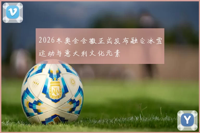 2026冬奥会会徽正式发布融合冰雪运动与意大利文化元素