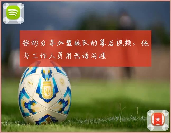 徐彬分享加盟狼队的幕后视频,他与工作人员用西语沟通