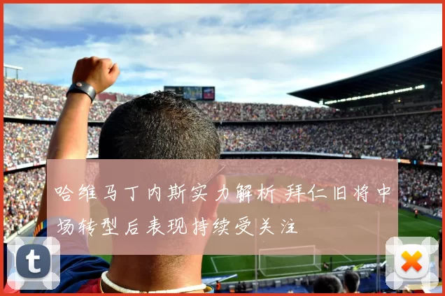 哈维马丁内斯实力解析 拜仁旧将中场转型后表现持续受关注