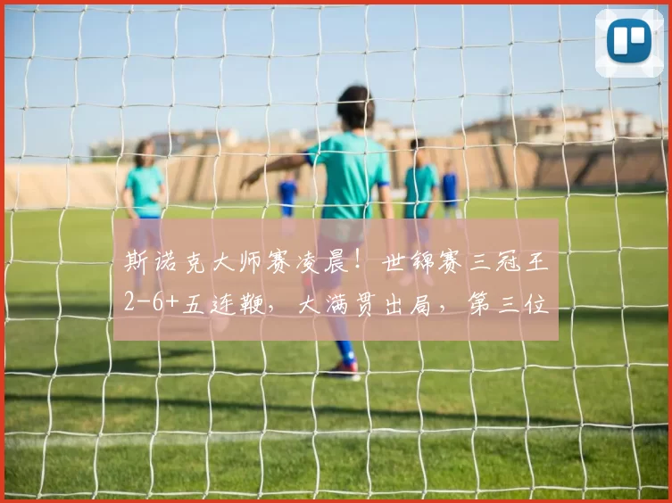 斯诺克大师赛凌晨！世锦赛三冠王2-6+五连鞭，大满贯出局，第三位8强