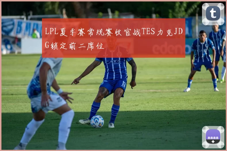 LPL夏季赛常规赛收官战TES力克JDG锁定前二席位