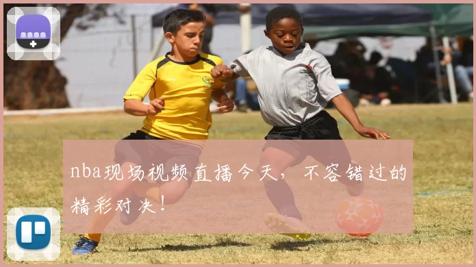 nba现场视频直播今天，不容错过的精彩对决！