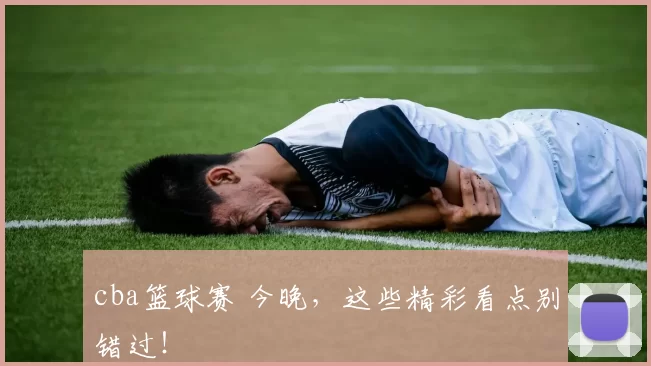 cba篮球赛 今晚，这些精彩看点别错过！