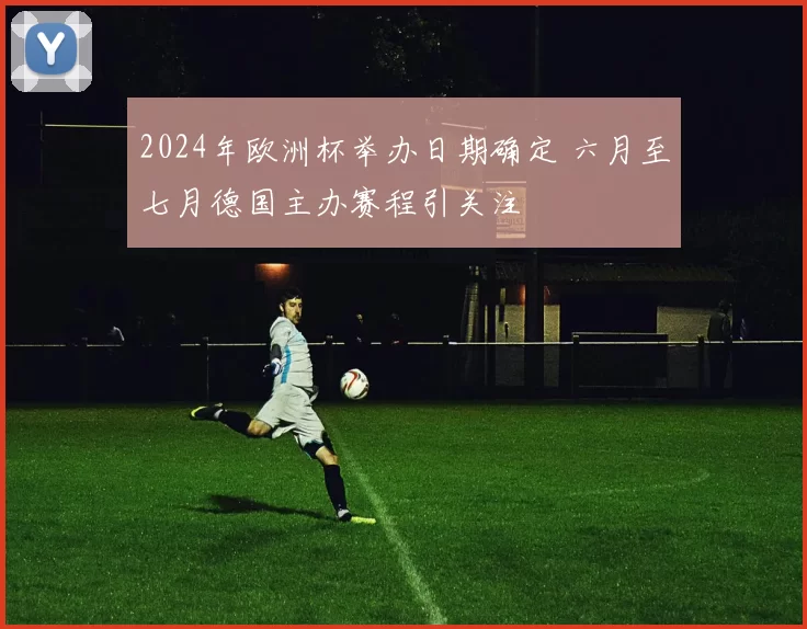2024年欧洲杯举办日期确定 六月至七月德国主办赛程引关注