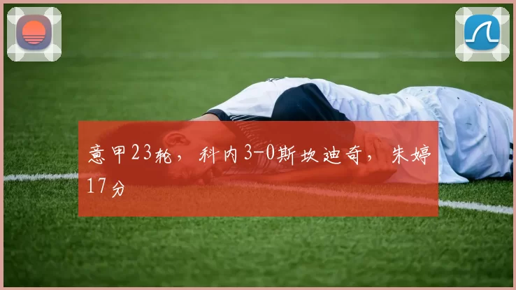 意甲23轮，科内3-0斯坎迪奇，朱婷17分
