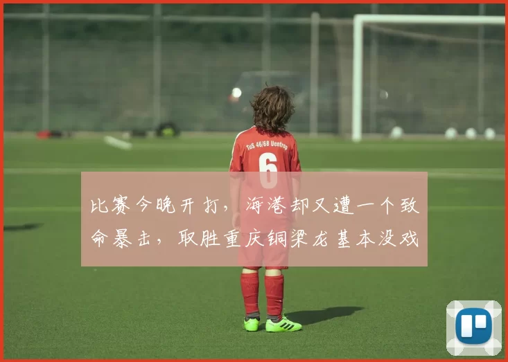 比赛今晚开打，海港却又遭一个致命暴击，取胜重庆铜梁龙基本没戏