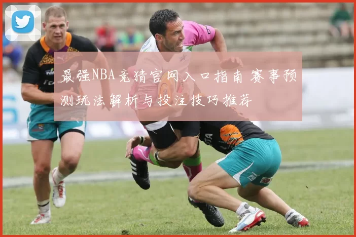最强NBA竞猜官网入口指南 赛事预测玩法解析与投注技巧推荐