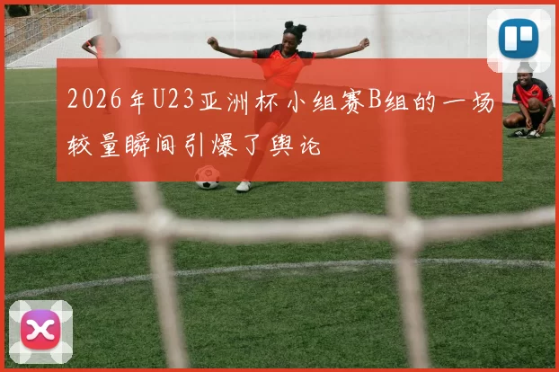2026年U23亚洲杯小组赛B组的一场较量瞬间引爆了舆论