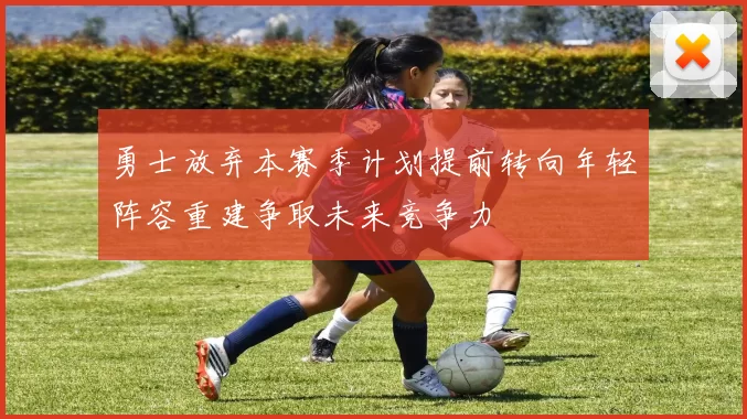 勇士放弃本赛季计划提前转向年轻阵容重建争取未来竞争力