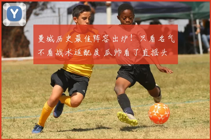 曼城历史最佳阵容出炉！只看名气不看战术适配度 瓜帅看了直摇头