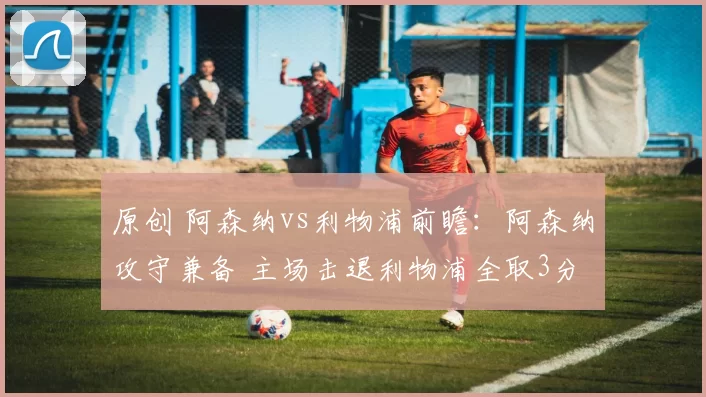 原创 阿森纳vs利物浦前瞻：阿森纳攻守兼备 主场击退利物浦全取3分