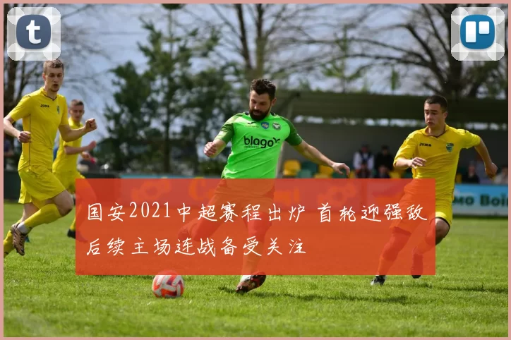 国安2021中超赛程出炉 首轮迎强敌后续主场连战备受关注