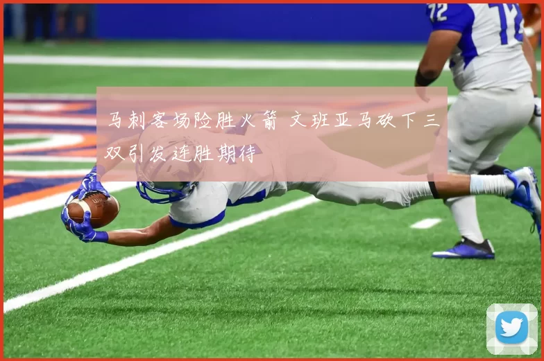 马刺客场险胜火箭 文班亚马砍下三双引发连胜期待