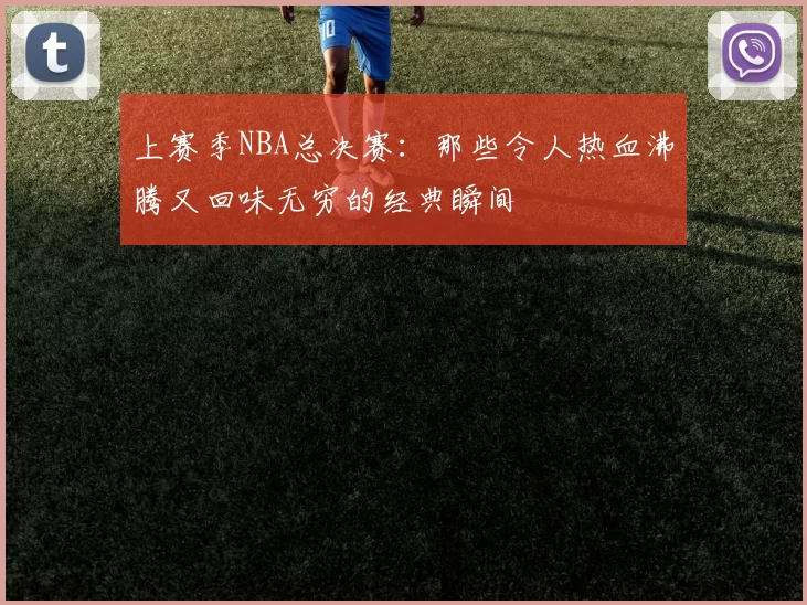 上赛季NBA总决赛:那些令人热血沸腾又回味无穷的经典瞬间