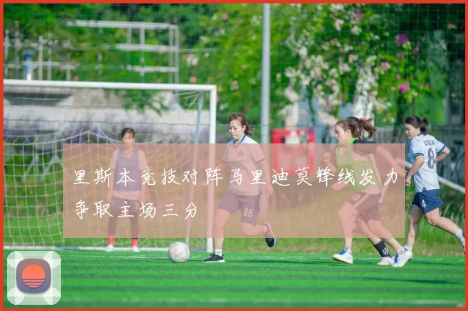 里斯本竞技对阵马里迪莫锋线发力争取主场三分