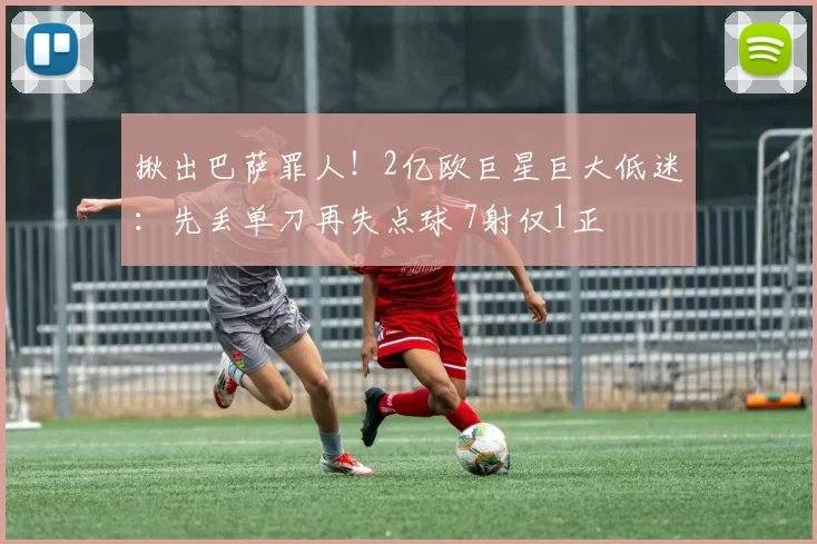 揪出巴萨罪人！2亿欧巨星巨大低迷：先丢单刀再失点球 7射仅1正