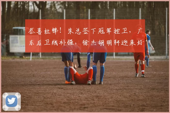 恭喜杜锋！朱总签下冠军控卫，广东后卫线补强，徐杰胡明轩迎来好帮手