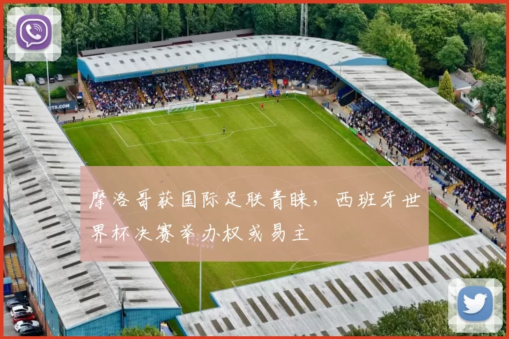 摩洛哥获国际足联青睐,西班牙世界杯决赛举办权或易主