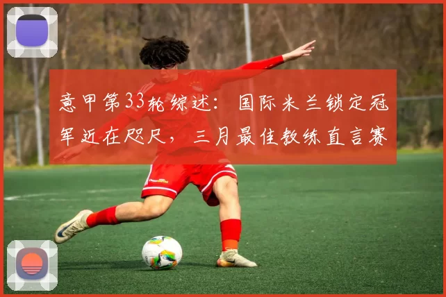 意甲第33轮综述：国际米兰锁定冠军近在咫尺，三月最佳教练直言赛季艰辛_比赛_萨索洛_科莫