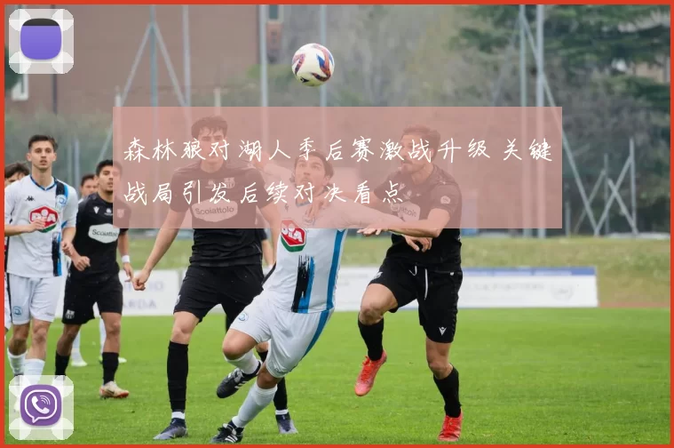 森林狼对湖人季后赛激战升级 关键战局引发后续对决看点