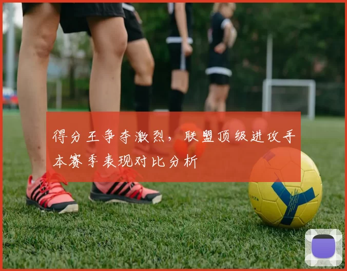 得分王争夺激烈，联盟顶级进攻手本赛季表现对比分析