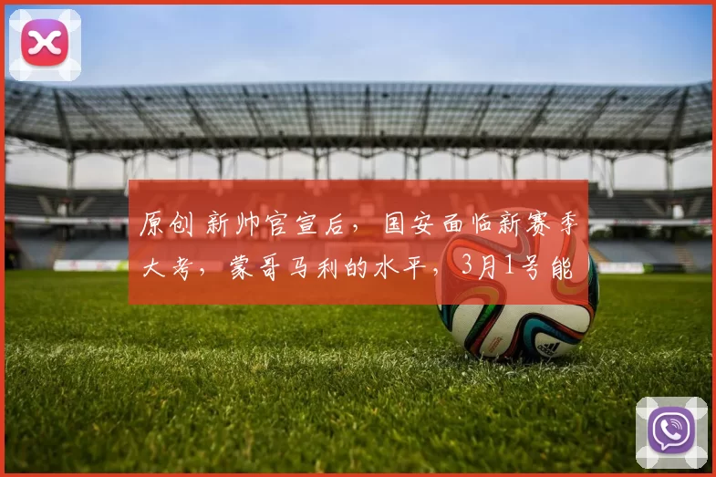 原创 新帅官宣后，国安面临新赛季大考，蒙哥马利的水平，3月1号能检验